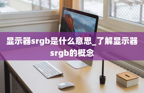 显示器srgb是什么意思_了解显示器srgb的概念