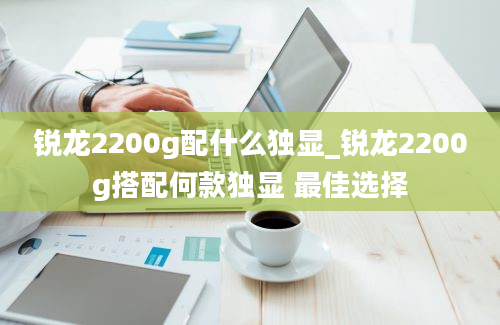 锐龙2200g配什么独显_锐龙2200g搭配何款独显 最佳选择