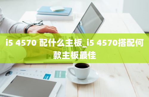 i5 4570 配什么主板_i5 4570搭配何款主板最佳