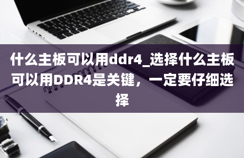 什么主板可以用ddr4_选择什么主板可以用DDR4是关键，一定要仔细选择