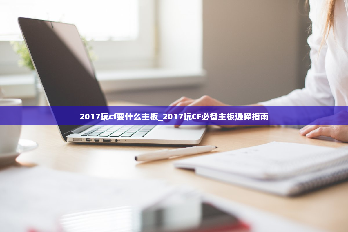 2017玩cf要什么主板_2017玩CF必备主板选择指南