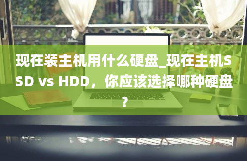 现在装主机用什么硬盘_现在主机SSD vs HDD，你应该选择哪种硬盘？