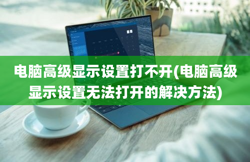 电脑高级显示设置打不开(电脑高级显示设置无法打开的解决方法)