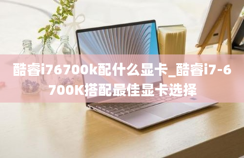 酷睿i76700k配什么显卡_酷睿i7-6700K搭配最佳显卡选择