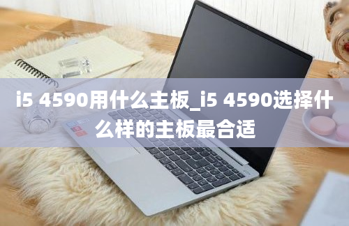 i5 4590用什么主板_i5 4590选择什么样的主板最合适