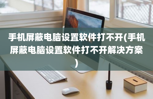 手机屏蔽电脑设置软件打不开(手机屏蔽电脑设置软件打不开解决方案)