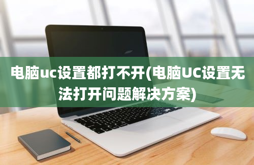 电脑uc设置都打不开(电脑UC设置无法打开问题解决方案)