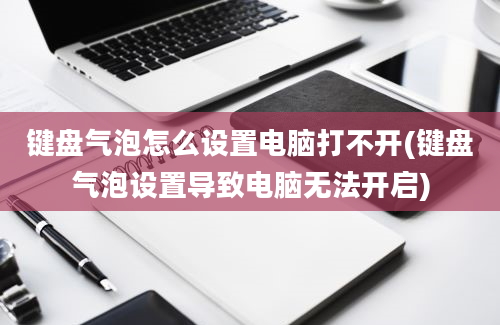 键盘气泡怎么设置电脑打不开(键盘气泡设置导致电脑无法开启)