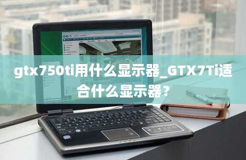 gtx750ti用什么显示器_GTX7Ti适合什么显示器？