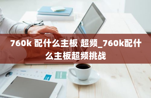 760k 配什么主板 超频_760k配什么主板超频挑战