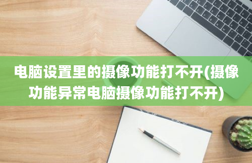 电脑设置里的摄像功能打不开(摄像功能异常电脑摄像功能打不开)