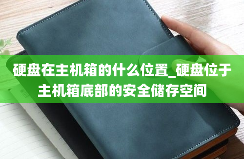 硬盘在主机箱的什么位置_硬盘位于主机箱底部的安全储存空间