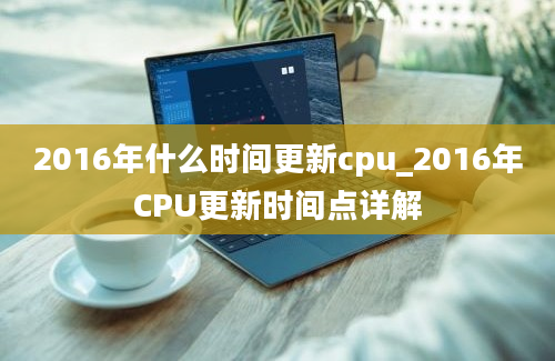2016年什么时间更新cpu_2016年CPU更新时间点详解