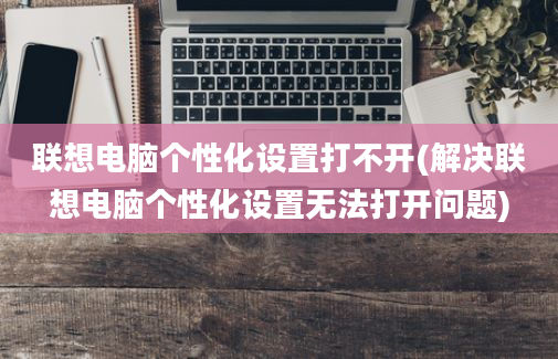 联想电脑个性化设置打不开(解决联想电脑个性化设置无法打开问题)