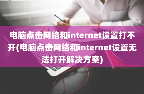 电脑点击网络和internet设置打不开(电脑点击网络和internet设置无法打开解决方案)