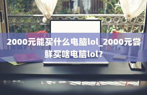 2000元能买什么电脑lol_2000元尝鲜买啥电脑lol？