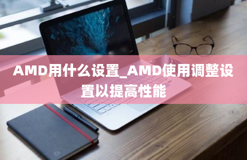 AMD用什么设置_AMD使用调整设置以提高性能