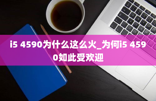 i5 4590为什么这么火_为何i5 4590如此受欢迎