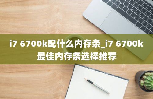 i7 6700k配什么内存条_i7 6700k最佳内存条选择推荐