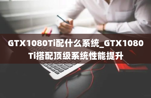 GTX1080Ti配什么系统_GTX1080Ti搭配顶级系统性能提升