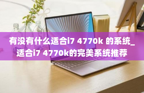 有没有什么适合i7 4770k 的系统_适合i7 4770k的完美系统推荐