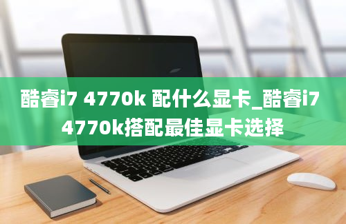 酷睿i7 4770k 配什么显卡_酷睿i7 4770k搭配最佳显卡选择