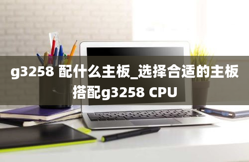 g3258 配什么主板_选择合适的主板搭配g3258 CPU