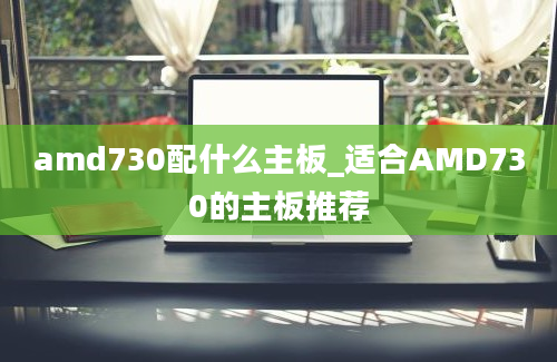 amd730配什么主板_适合AMD730的主板推荐