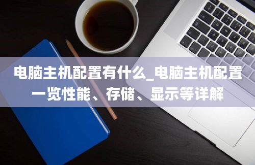 电脑主机配置有什么_电脑主机配置一览性能、存储、显示等详解