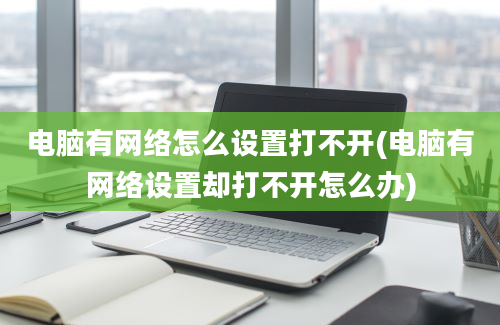 电脑有网络怎么设置打不开(电脑有网络设置却打不开怎么办)