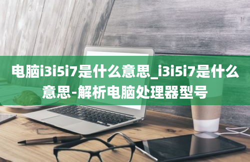 电脑i3i5i7是什么意思_i3i5i7是什么意思-解析电脑处理器型号