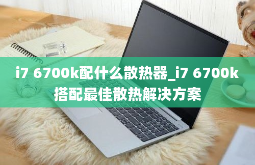 i7 6700k配什么散热器_i7 6700k搭配最佳散热解决方案