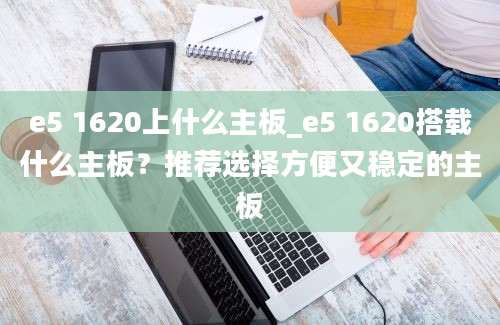 e5 1620上什么主板_e5 1620搭载什么主板？推荐选择方便又稳定的主板