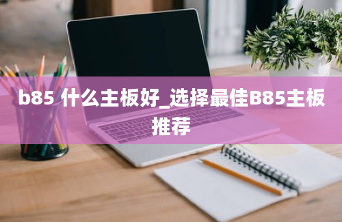 b85 什么主板好_选择最佳B85主板推荐