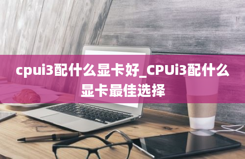 cpui3配什么显卡好_CPUi3配什么显卡最佳选择