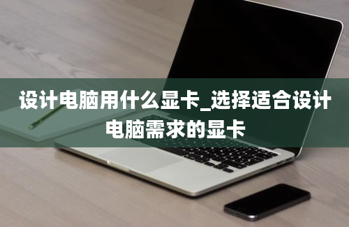 设计电脑用什么显卡_选择适合设计电脑需求的显卡