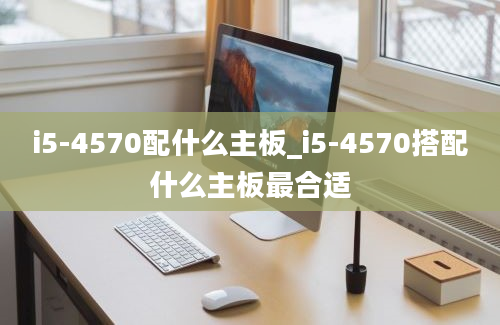 i5-4570配什么主板_i5-4570搭配什么主板最合适