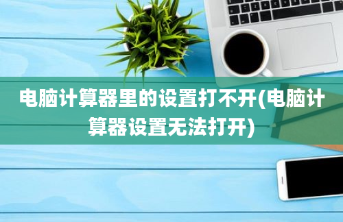 电脑计算器里的设置打不开(电脑计算器设置无法打开)