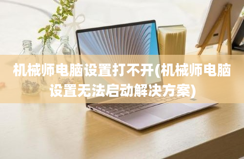 机械师电脑设置打不开(机械师电脑设置无法启动解决方案)