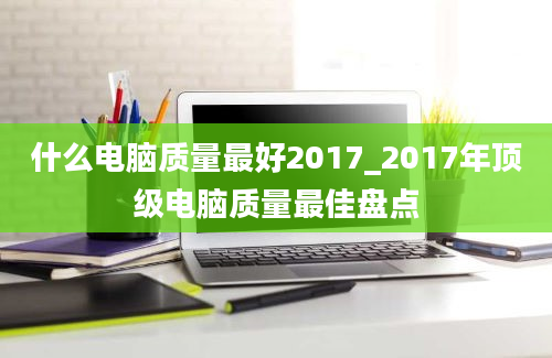 什么电脑质量最好2017_2017年顶级电脑质量最佳盘点