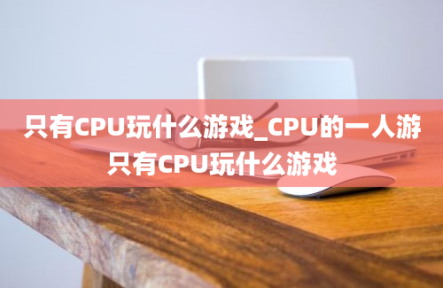 只有CPU玩什么游戏_CPU的一人游只有CPU玩什么游戏