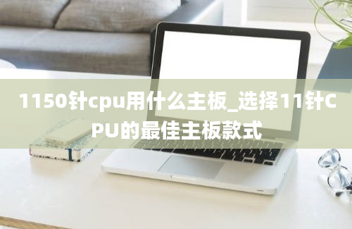 1150针cpu用什么主板_选择11针CPU的最佳主板款式