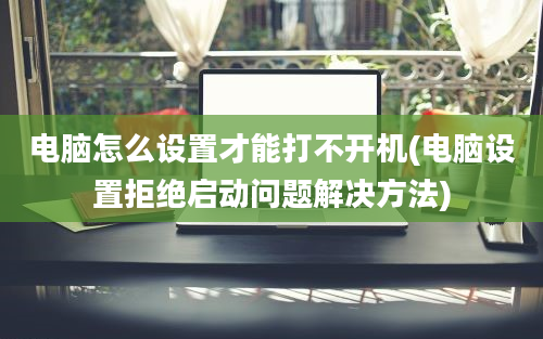 电脑怎么设置才能打不开机(电脑设置拒绝启动问题解决方法)