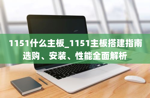 1151什么主板_1151主板搭建指南选购、安装、性能全面解析