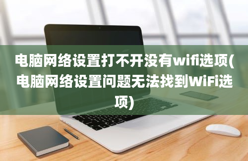 电脑网络设置打不开没有wifi选项(电脑网络设置问题无法找到WiFi选项)