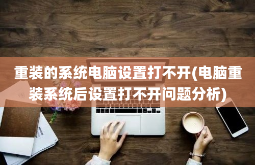 重装的系统电脑设置打不开(电脑重装系统后设置打不开问题分析)