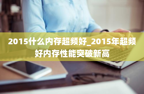 2015什么内存超频好_2015年超频好内存性能突破新高