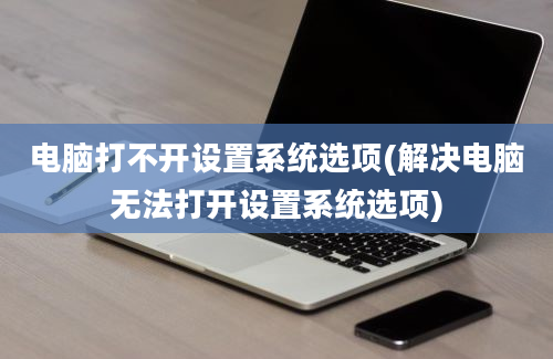 电脑打不开设置系统选项(解决电脑无法打开设置系统选项)