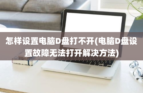 怎样设置电脑D盘打不开(电脑D盘设置故障无法打开解决方法)