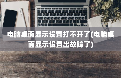 电脑桌面显示设置打不开了(电脑桌面显示设置出故障了)